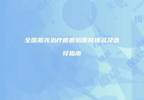 全国激光治疗痘痘坑医院排名及选择指南