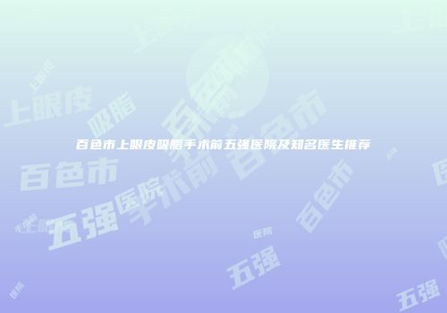 百色市上眼皮吸脂手术前五强医院及知名医生推荐