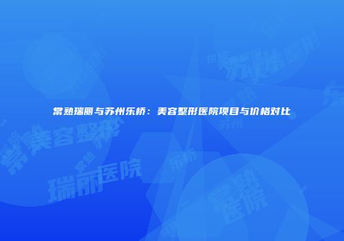 常熟瑞丽与苏州乐桥：美容整形医院项目与价格对比