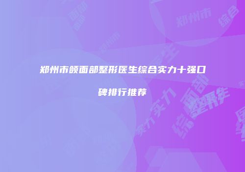 郑州市颌面部整形医生综合实力十强口碑排行推荐