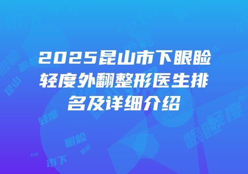 2025昆山市下眼睑轻度外翻整形医生排名及详细介绍