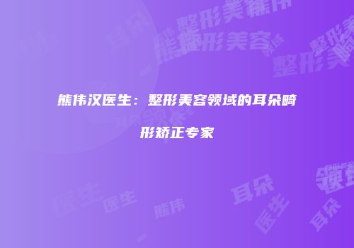 熊伟汉医生：整形美容领域的耳朵畸形矫正专家