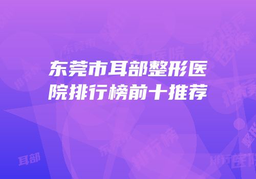 东莞市耳部整形医院排行榜前十推荐