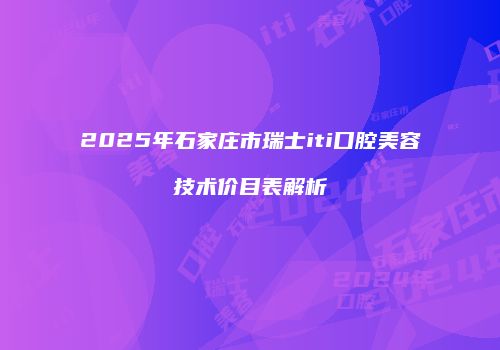 2025年石家庄市瑞士iti口腔美容技术价目表解析