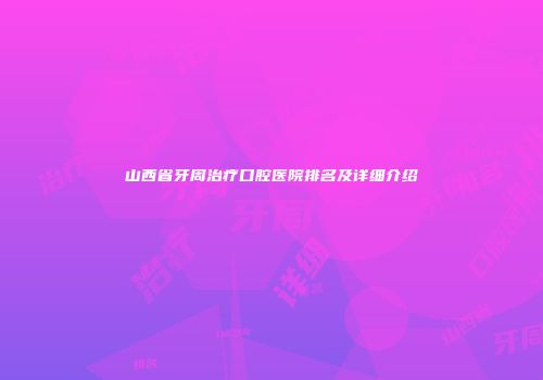 山西省牙周治疗口腔医院排名及详细介绍