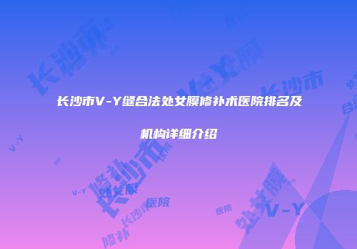 长沙市V-Y缝合法处女膜修补术医院排名及机构详细介绍