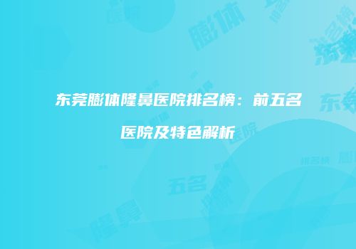 东莞膨体隆鼻医院排名榜：前五名医院及特色解析