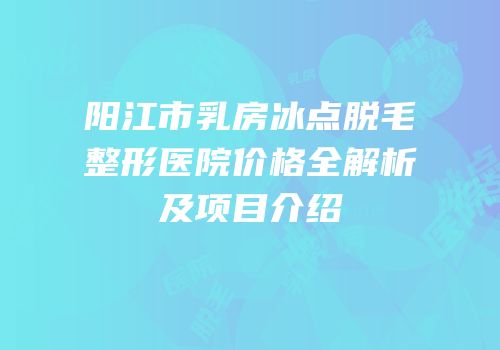 阳江市乳房冰点脱毛整形医院价格全解析及项目介绍