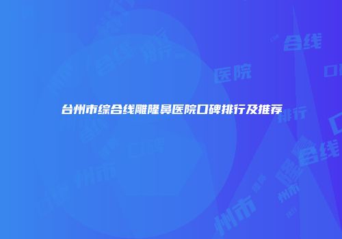 台州市综合线雕隆鼻医院口碑排行及推荐