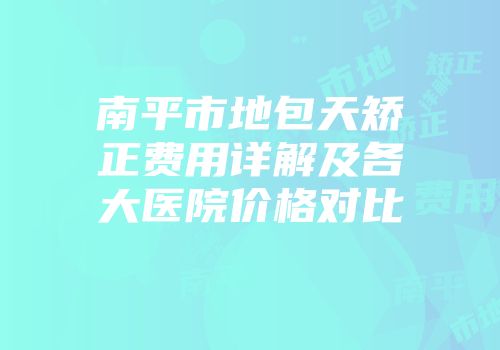南平市地包天矫正费用详解及各大医院价格对比