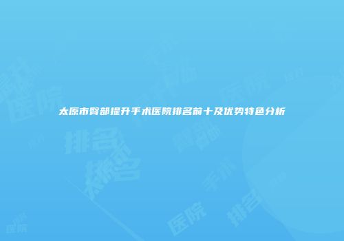 太原市臀部提升手术医院排名前十及优势特色分析