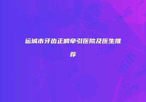 运城市牙齿正畸牵引医院及医生推荐