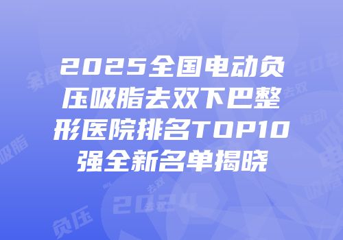 2025全国电动负压吸脂去双下巴整形医院排名TOP10强全新名单揭晓