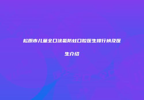 松原市儿童全口涂氟防蛀口腔医生排行榜及医生介绍