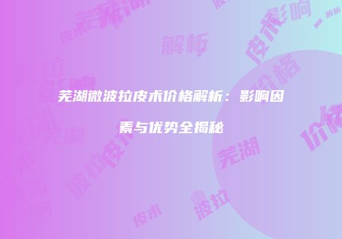 芜湖微波拉皮术价格解析：影响因素与优势全揭秘