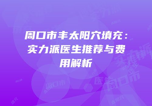周口市丰太阳穴填充：实力派医生推荐与费用解析