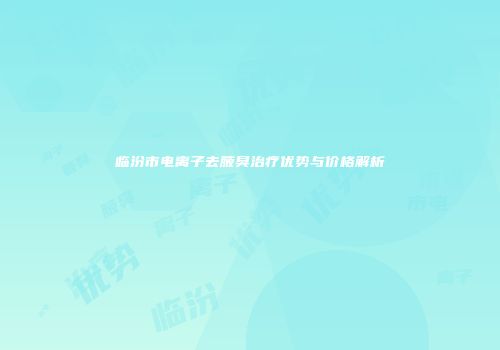 临汾市电离子去腋臭治疗优势与价格解析