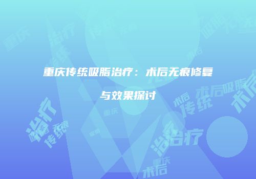 重庆传统吸脂治疗：术后无痕修复与效果探讨