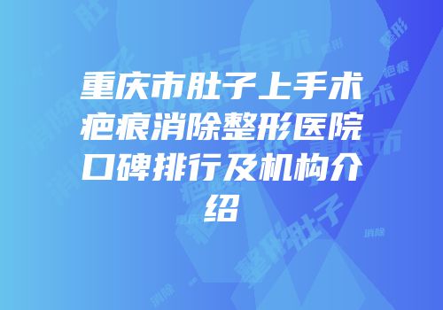 重庆市肚子上手术疤痕消除整形医院口碑排行及机构介绍