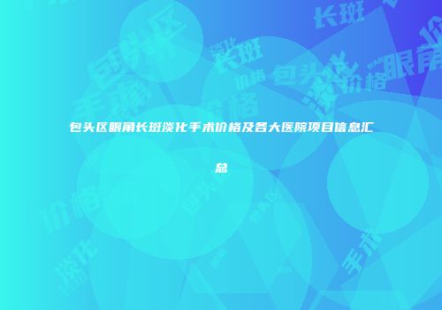 包头区眼角长斑淡化手术价格及各大医院项目信息汇总