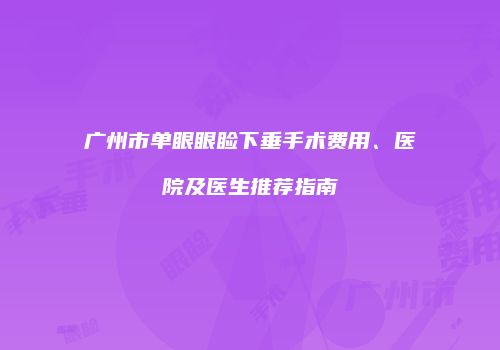 广州市单眼眼睑下垂手术费用、医院及医生推荐指南