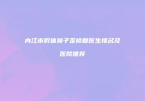 内江市假体鼻子歪修复医生排名及医院推荐