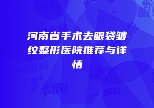 河南省手术去眼袋皱纹整形医院推荐与详情