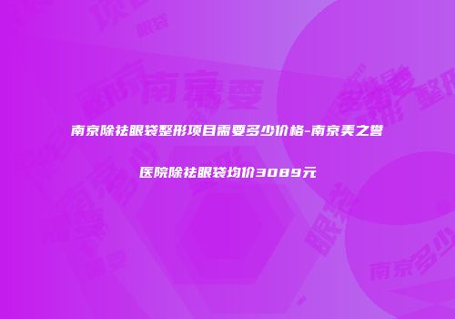 南京除祛眼袋整形项目需要多少价格-南京美之誉医院除祛眼袋均价3089元