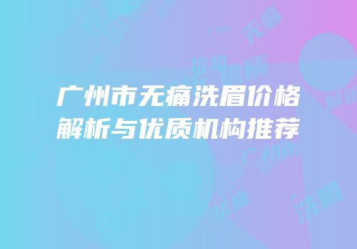 广州市无痛洗眉价格解析与优质机构推荐