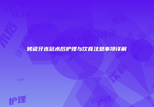 烤瓷牙连冠术后护理与饮食注意事项详解