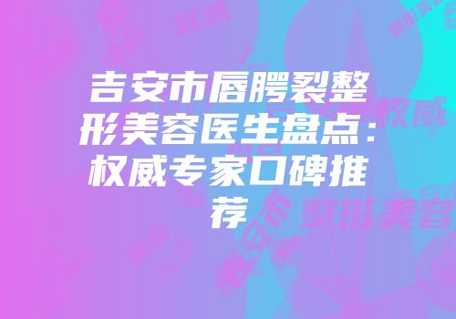 吉安市唇腭裂整形美容医生盘点：权威专家口碑推荐