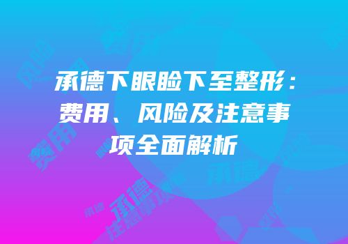 承德下眼睑下至整形：费用、风险及注意事项全面解析