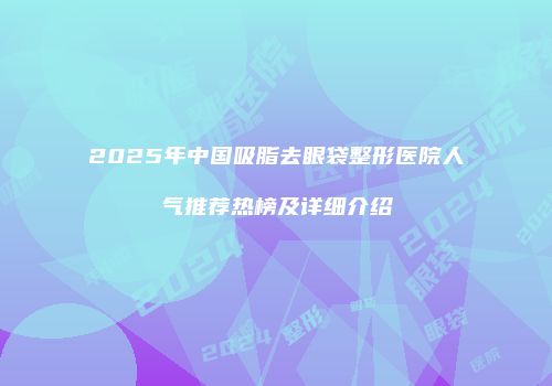 2025年中国吸脂去眼袋整形医院人气推荐热榜及详细介绍