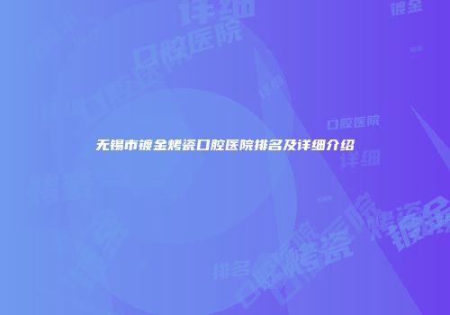 无锡市镀金烤瓷口腔医院排名及详细介绍
