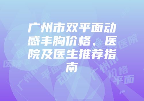 广州市双平面动感丰胸价格、医院及医生推荐指南