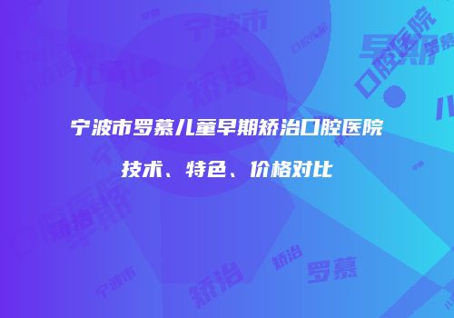 宁波市罗慕儿童早期矫治口腔医院技术、特色、价格对比