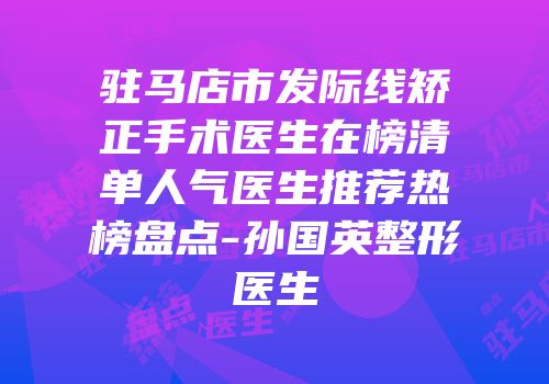 驻马店市发际线矫正手术医生在榜清单人气医生推荐热榜盘点-孙国英整形医生