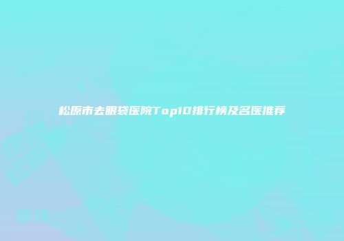 松原市去眼袋医院Top10排行榜及名医推荐