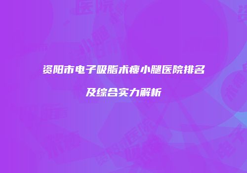 资阳市电子吸脂术瘦小腿医院排名及综合实力解析
