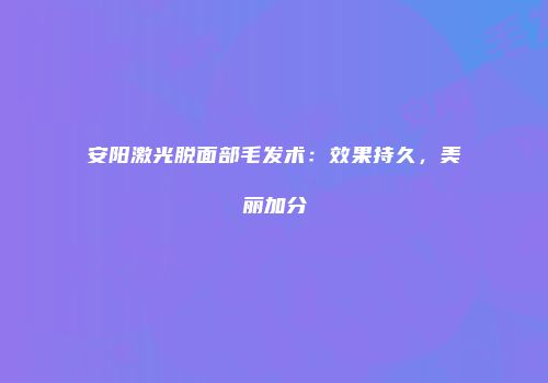 安阳激光脱面部毛发术：效果持久，美丽加分