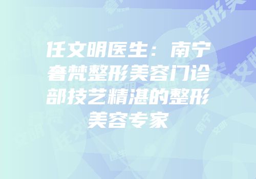 任文明医生：南宁奢梵整形美容门诊部技艺精湛的整形美容专家