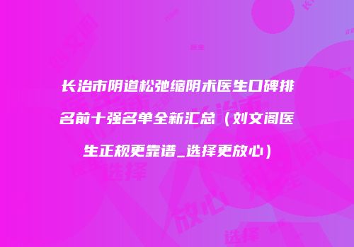 长治市阴道松弛缩阴术医生口碑排名前十强名单全新汇总（刘文阁医生正规更靠谱_选择更放心）