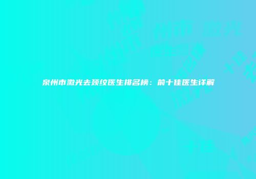 泉州市激光去颈纹医生排名榜：前十佳医生详解