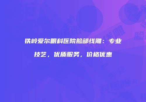铁岭爱尔眼科医院脸部线雕：专业技艺，优质服务，价格优惠