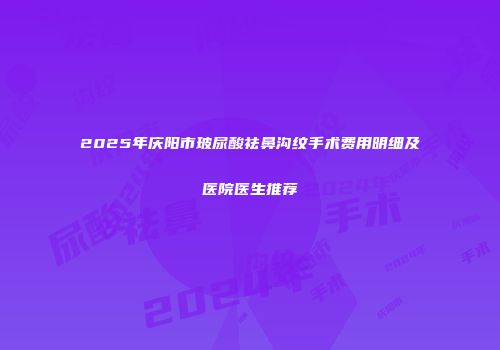 2025年庆阳市玻尿酸祛鼻沟纹手术费用明细及医院医生推荐