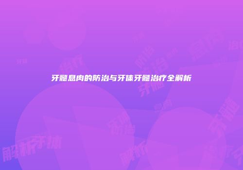 牙髓息肉的防治与牙体牙髓治疗全解析