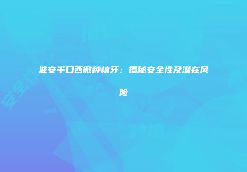 淮安半口西傲种植牙：揭秘安全性及潜在风险