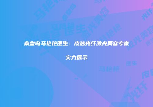 秦皇岛马艳艳医生：皮秒光纤激光美容专家实力展示