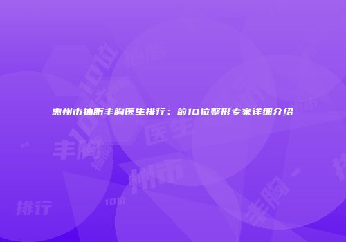 惠州市抽脂丰胸医生排行：前10位整形专家详细介绍