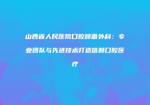 山西省人民医院口腔颌面外科：专业团队与先进技术打造信赖口腔医疗